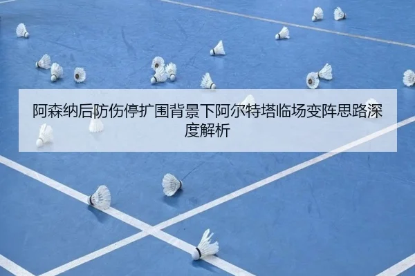 阿森纳后防伤停扩围背景下阿尔特塔临场变阵思路深度解析