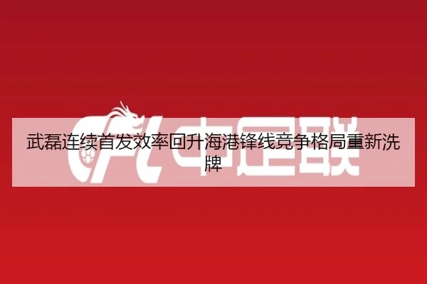 武磊连续首发效率回升海港锋线竞争格局重新洗牌（Kaiyun）